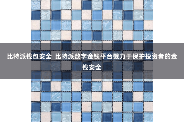 比特派钱包安全  比特派数字金钱平台戮力于保护投资者的金钱安全
