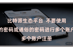 比特派生态平台  不要使用疏导的密码或通俗的密码进行多个账户注册